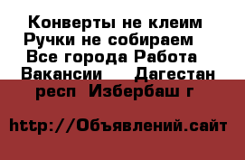 Конверты не клеим! Ручки не собираем! - Все города Работа » Вакансии   . Дагестан респ.,Избербаш г.